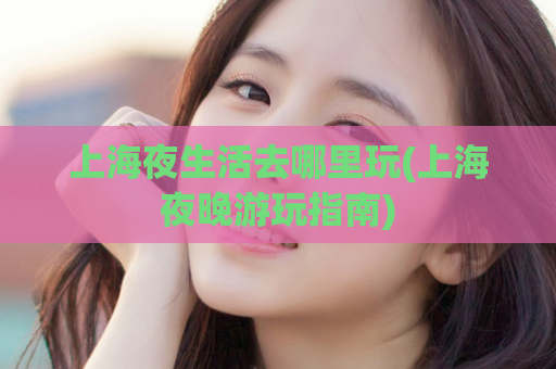 上海夜生活去哪里玩(上海夜晚游玩指南)