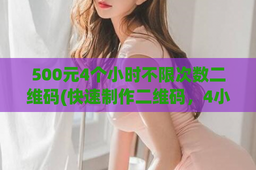 500元4个小时不限次数二维码(快速制作二维码，4小时不限制次数，仅需500元！)