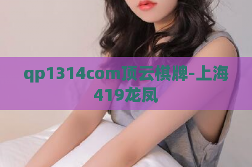 qp1314com顶云棋牌-上海419龙凤