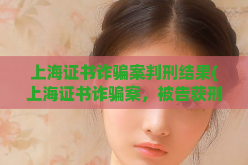 上海证书诈骗案判刑结果(上海证书诈骗案，被告获刑，法院宣判)
