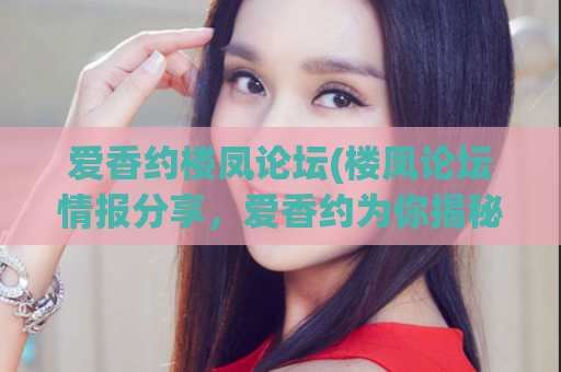 爱香约楼凤论坛(楼凤论坛情报分享，爱香约为你揭秘)