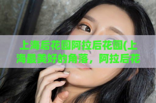上海后花园阿拉后花园(上海最美好的角落，阿拉后花园等着你来发现！)
