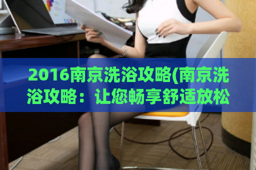 2016南京洗浴攻略(南京洗浴攻略：让您畅享舒适放松之旅)