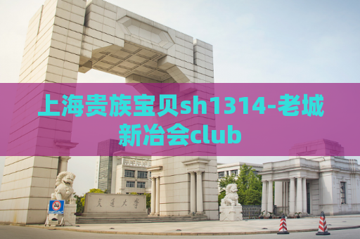 上海贵族宝贝sh1314-老城新冶会club