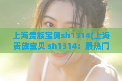 上海贵族宝贝sh1314(上海贵族宝贝 sh1314：最热门的夜生活平台)