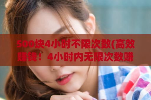 500块4小时不限次数(高效赚钱！4小时内无限次数赚500元)