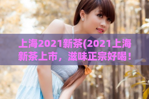 上海2021新茶(2021上海新茶上市，滋味正宗好喝！)