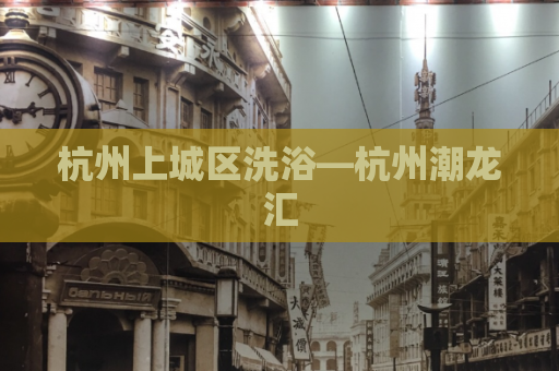 杭州上城区洗浴—杭州潮龙汇