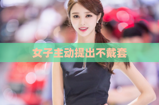 女子主动提出不戴套