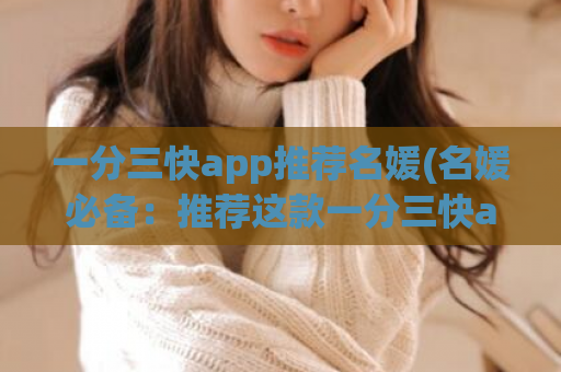 一分三快app推荐名媛(名媛必备：推荐这款一分三快app，轻松实现生活优化)