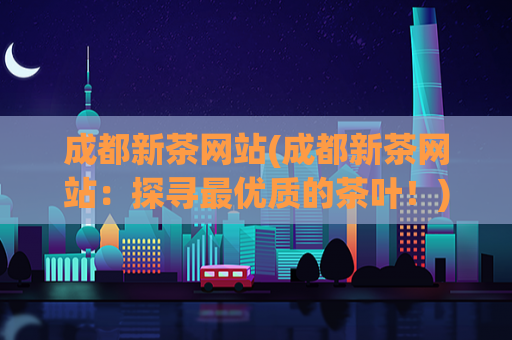 成都新茶网站(成都新茶网站：探寻最优质的茶叶！)