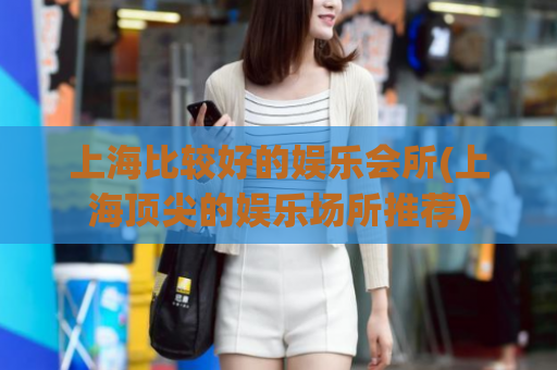 上海比较好的娱乐会所(上海顶尖的娱乐场所推荐)