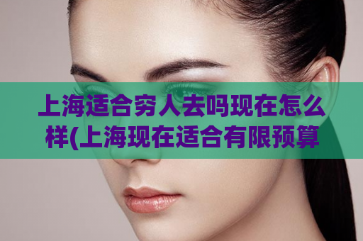上海适合穷人去吗现在怎么样(上海现在适合有限预算的游客吗？)