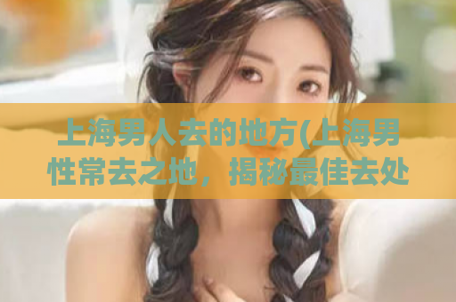 上海男人去的地方(上海男性常去之地，揭秘最佳去处)