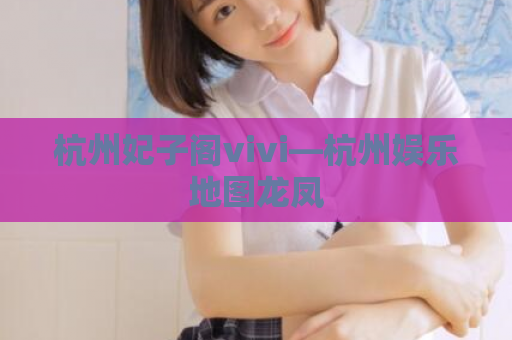 杭州妃子阁vivi—杭州娱乐地图龙凤