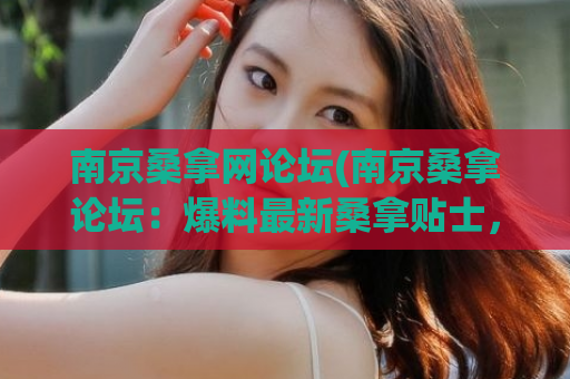 南京桑拿网论坛(南京桑拿论坛：爆料最新桑拿贴士，免费领取优惠券)