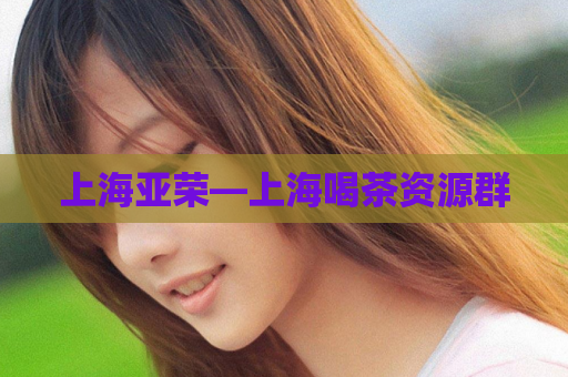 上海亚荣—上海喝茶资源群