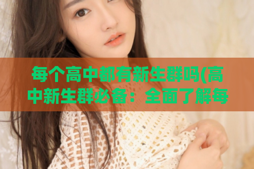 每个高中都有新生群吗(高中新生群必备：全面了解每个学校的社交网络)