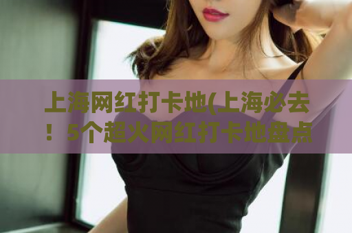 上海网红打卡地(上海必去！5个超火网红打卡地盘点)