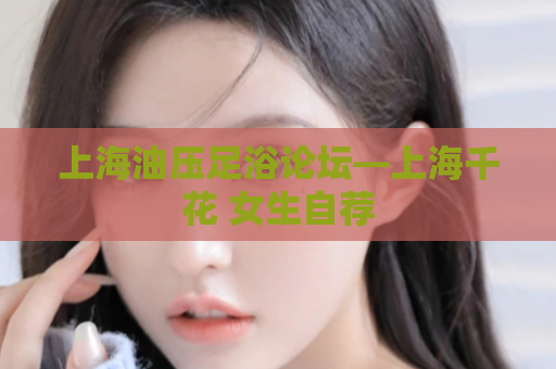 上海油压足浴论坛—上海千花 女生自荐