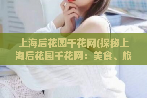 上海后花园千花网(探秘上海后花园千花网：美食、旅游、娱乐一网打尽)