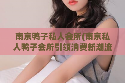 南京鸭子私人会所(南京私人鸭子会所引领消费新潮流)