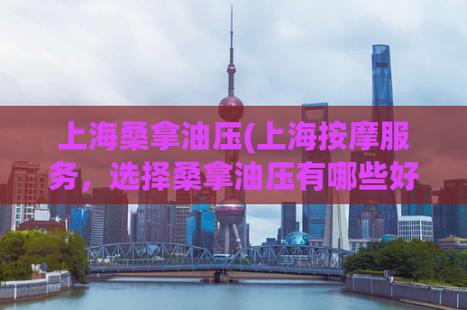 上海桑拿油压(上海按摩服务，选择桑拿油压有哪些好处？)