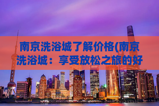 南京洗浴城了解价格(南京洗浴城：享受放松之旅的好选择)