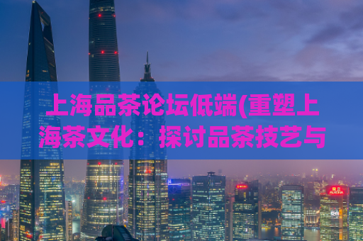 上海品茶论坛低端(重塑上海茶文化：探讨品茶技艺与传统之美)