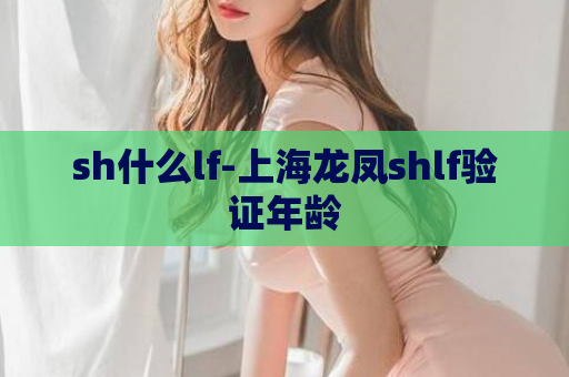 sh什么lf-上海龙凤shlf验证年龄