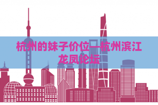 杭州的妹子价位—杭州滨江龙凤论坛
