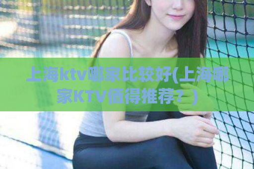 上海ktv哪家比较好(上海哪家KTV值得推荐？)