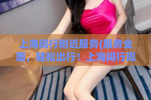 上海闵行附近服务(服务全面，轻松出行！上海闵行周边一站式服务来啦！)