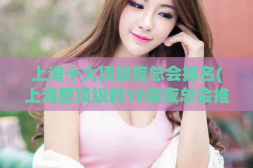 上海十大顶级夜总会排名(上海最顶级的10家夜总会推荐)