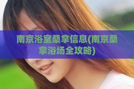 南京浴室桑拿信息(南京桑拿浴场全攻略)