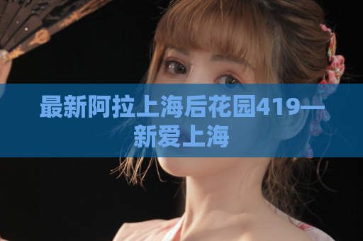 最新阿拉上海后花园419—新爱上海