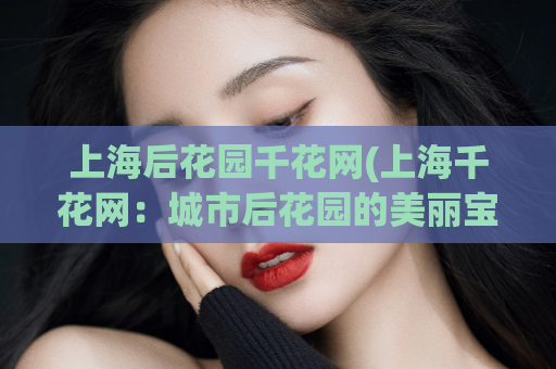 上海后花园千花网(上海千花网：城市后花园的美丽宝藏)