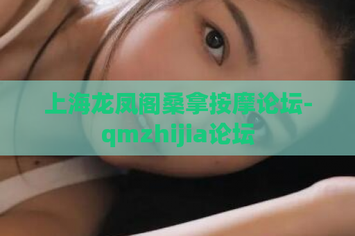 上海龙凤阁桑拿按摩论坛-qmzhijia论坛