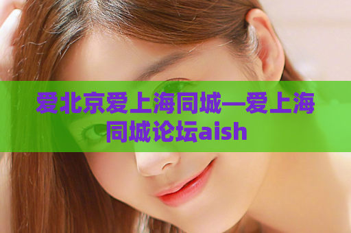 爱北京爱上海同城—爱上海同城论坛aish