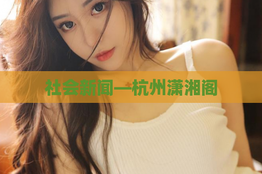 社会新闻—杭州潇湘阁