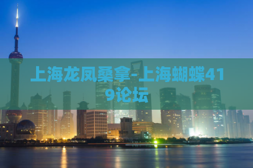上海龙凤桑拿-上海蝴蝶419论坛
