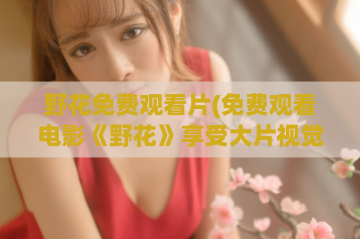 野花免费观看片(免费观看电影《野花》享受大片视觉盛宴)