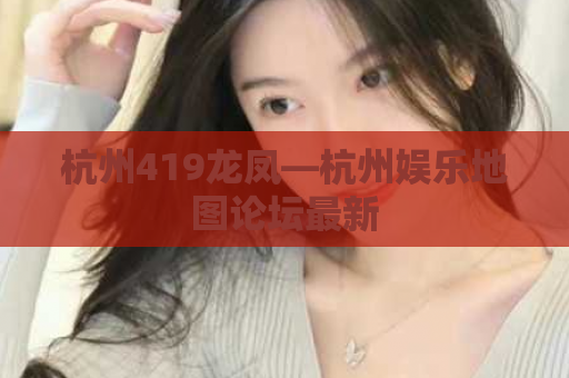 杭州419龙凤—杭州娱乐地图论坛最新