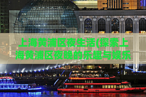 上海黄浦区夜生活(探索上海黄浦区夜晚的乐趣与娱乐场所)