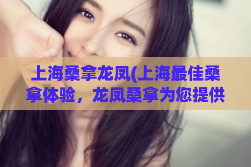 上海桑拿龙凤(上海最佳桑拿体验，龙凤桑拿为您提供完美服务)