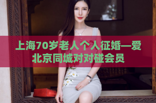 上海70岁老人个人征婚—爱北京同城对对碰会员