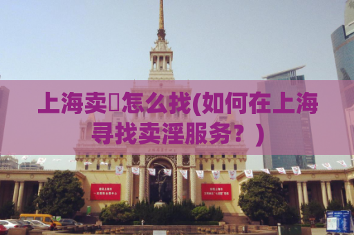 上海卖婬怎么找(如何在上海寻找卖淫服务？)
