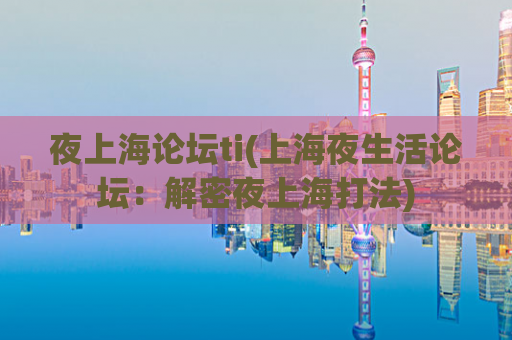 夜上海论坛ti(上海夜生活论坛：解密夜上海打法)