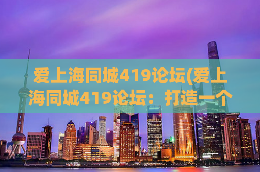 爱上海同城419论坛(爱上海同城419论坛：打造一个高质量的线上生活社区)