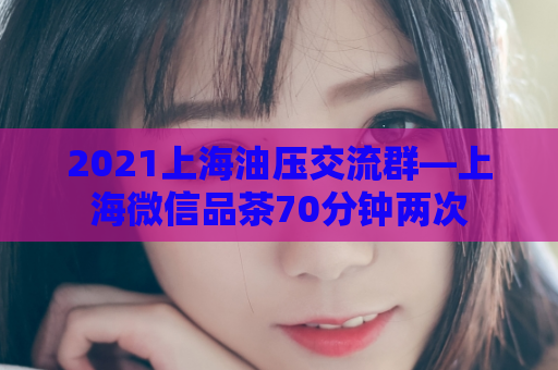 2021上海油压交流群—上海微信品茶70分钟两次